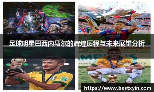 足球明星巴西内马尔的辉煌历程与未来展望分析