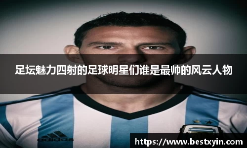 足坛魅力四射的足球明星们谁是最帅的风云人物