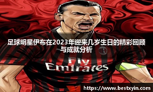 足球明星伊布在2023年迎来几岁生日的精彩回顾与成就分析