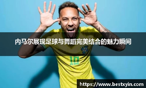 内马尔展现足球与舞蹈完美结合的魅力瞬间